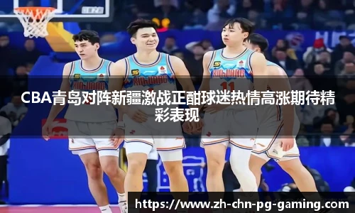 CBA青岛对阵新疆激战正酣球迷热情高涨期待精彩表现