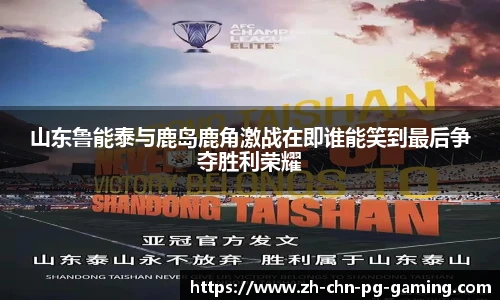 山东鲁能泰与鹿岛鹿角激战在即谁能笑到最后争夺胜利荣耀
