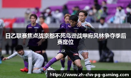 日乙联赛焦点战京都不死鸟迎战甲府风林争夺季后赛席位