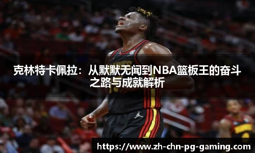 克林特卡佩拉：从默默无闻到NBA篮板王的奋斗之路与成就解析