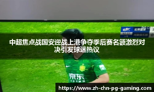 中超焦点战国安迎战上港争夺季后赛名额激烈对决引发球迷热议