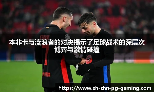 本非卡与流浪者的对决揭示了足球战术的深层次博弈与激情碰撞