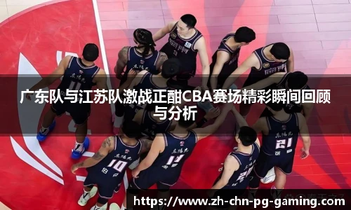 广东队与江苏队激战正酣CBA赛场精彩瞬间回顾与分析